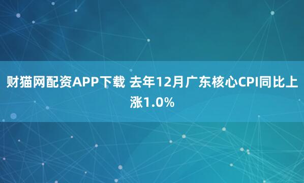 财猫网配资APP下载 去年12月广东核心CPI同比上涨1.0%