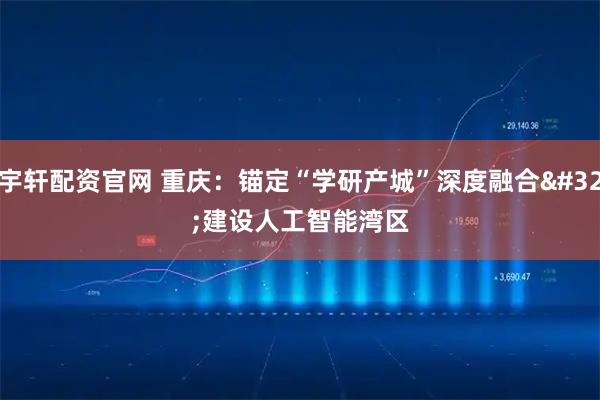 宇轩配资官网 重庆：锚定“学研产城”深度融合 建设人工智能湾区