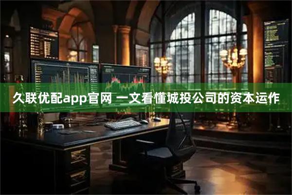 久联优配app官网 一文看懂城投公司的资本运作