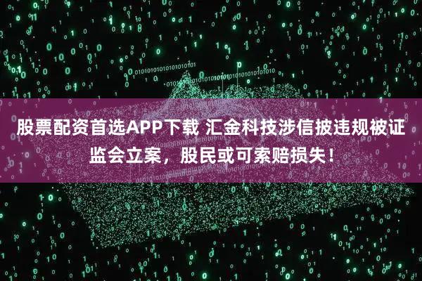 股票配资首选APP下载 汇金科技涉信披违规被证监会立案，股民或可索赔损失！
