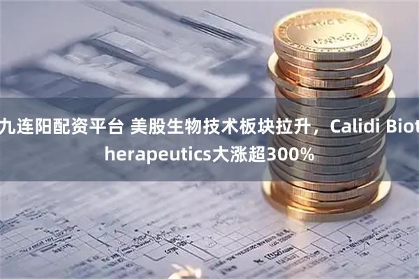 九连阳配资平台 美股生物技术板块拉升，Calidi Biotherapeutics大涨超300%