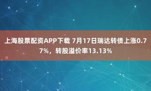 上海股票配资APP下载 7月17日瑞达转债上涨0.77%，转股溢价率13.13%