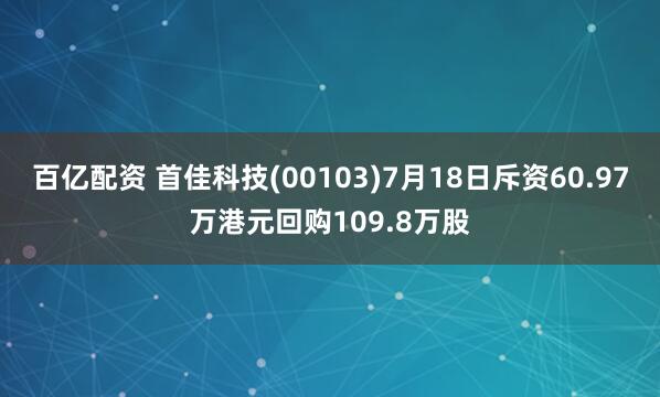 百亿配资 首佳科技(00103)7月18日斥资60.97万港元回购109.8万股