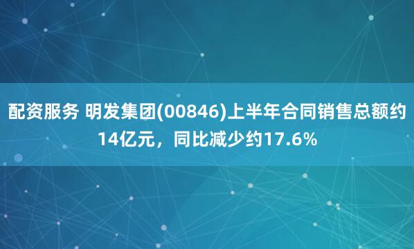 配资服务 明发集团(00846)上半年合同销售总额约14亿元，同比减少约17.6%