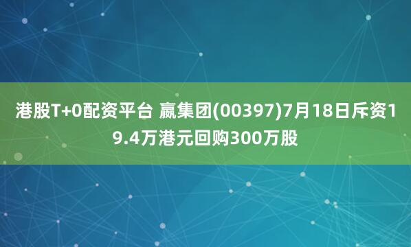 港股T+0配资平台 嬴集团(00397)7月18日斥资19.4万港元回购300万股