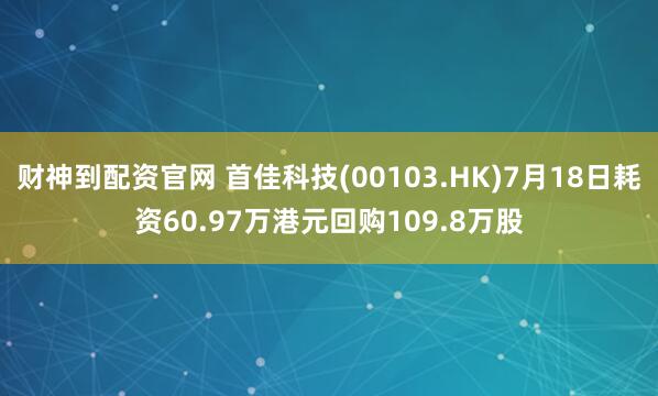 财神到配资官网 首佳科技(00103.HK)7月18日耗资60.97万港元回购109.8万股