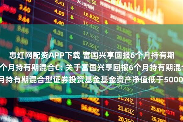 惠红网配资APP下载 富国兴享回报6个月持有期混合A,富国兴享回报6个月持有期混合C: 关于富国兴享回报6个月持有期混合型证券投资基金基金资产净值低于5000万元的提示性公告
