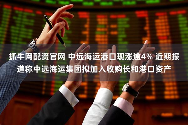 抓牛网配资官网 中远海运港口现涨逾4% 近期报道称中远海运集团拟加入收购长和港口资产