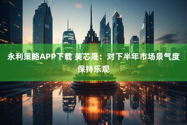 永利策略APP下载 美芯晟：对下半年市场景气度保持乐观