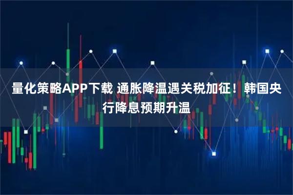 量化策略APP下载 通胀降温遇关税加征！韩国央行降息预期升温