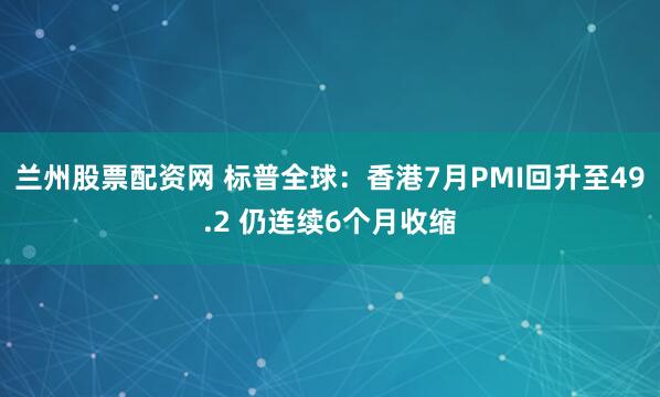 兰州股票配资网 标普全球：香港7月PMI回升至49.2 仍连续6个月收缩