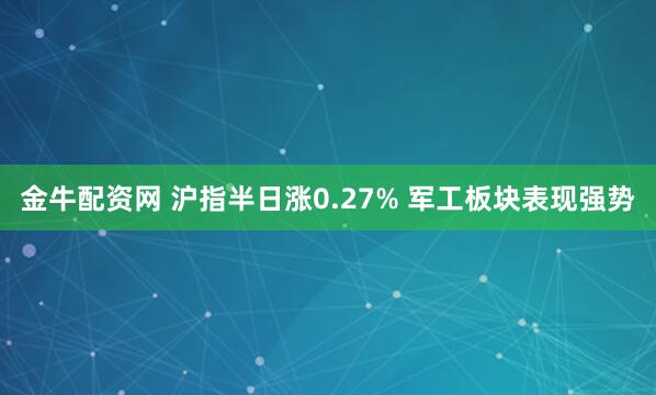 金牛配资网 沪指半日涨0.27% 军工板块表现强势