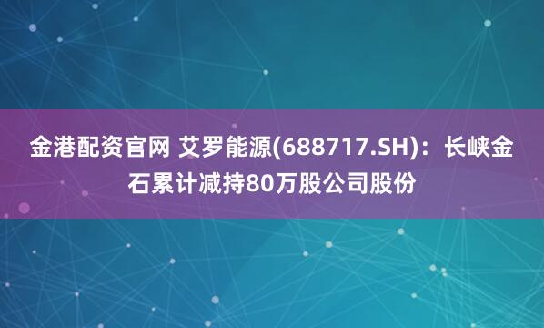 金港配资官网 艾罗能源(688717.SH)：长峡金石累计减持80万股公司股份