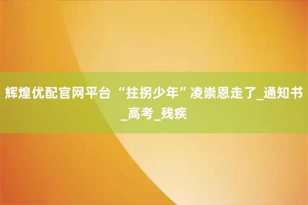辉煌优配官网平台 “拄拐少年”凌崇恩走了_通知书_高考_残疾