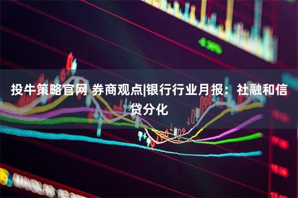投牛策略官网 券商观点|银行行业月报：社融和信贷分化