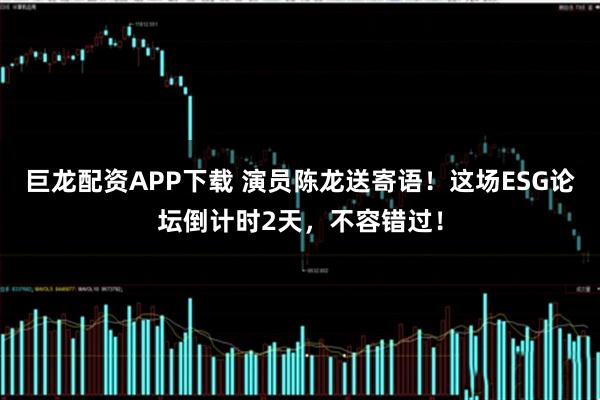 巨龙配资APP下载 演员陈龙送寄语！这场ESG论坛倒计时2天，不容错过！