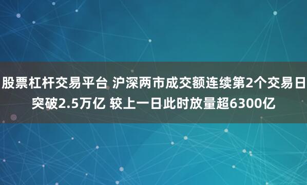 股票杠杆交易平台 沪深两市成交额连续第2个交易日突破2.5万亿 较上一日此时放量超6300亿