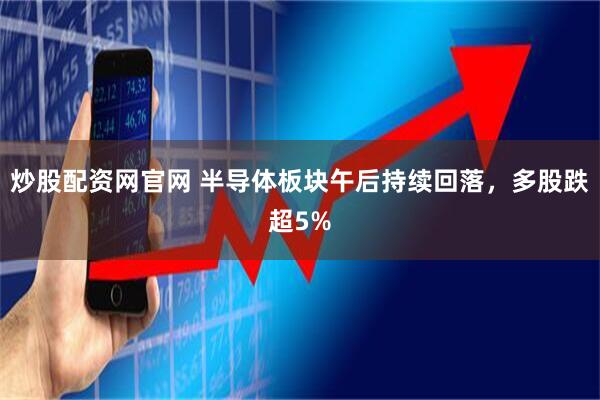 炒股配资网官网 半导体板块午后持续回落，多股跌超5%