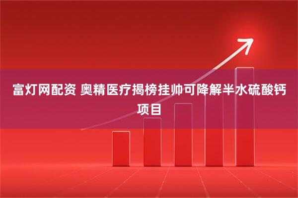 富灯网配资 奥精医疗揭榜挂帅可降解半水硫酸钙项目