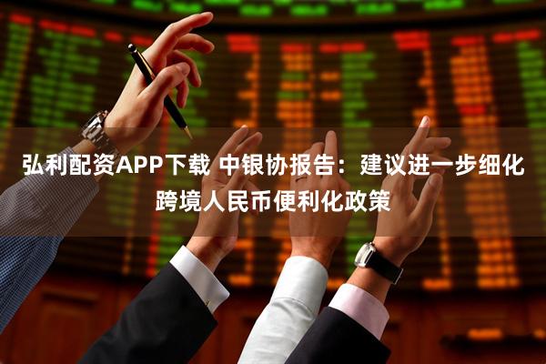 弘利配资APP下载 中银协报告：建议进一步细化跨境人民币便利化政策