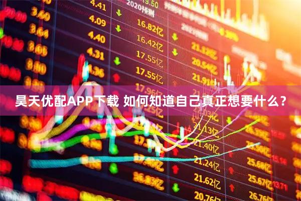 昊天优配APP下载 如何知道自己真正想要什么？
