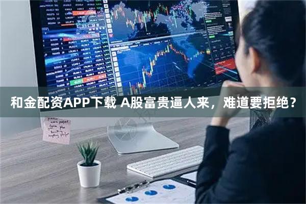 和金配资APP下载 A股富贵逼人来，难道要拒绝？