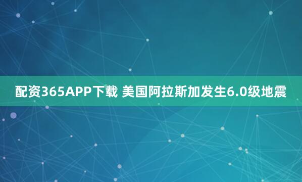 配资365APP下载 美国阿拉斯加发生6.0级地震