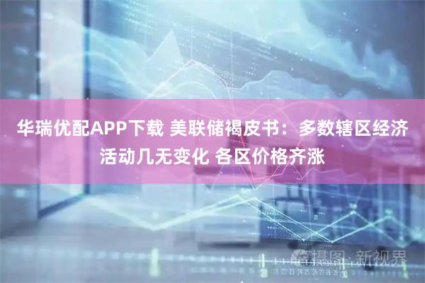 华瑞优配APP下载 美联储褐皮书：多数辖区经济活动几无变化 各区价格齐涨