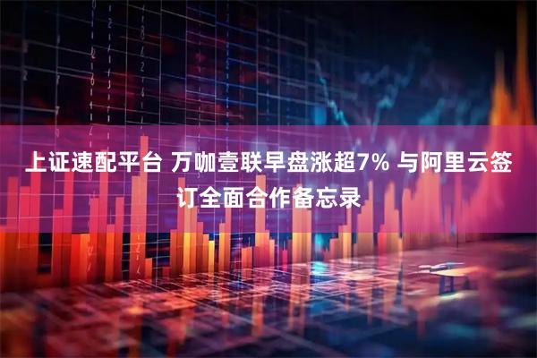 上证速配平台 万咖壹联早盘涨超7% 与阿里云签订全面合作备忘录
