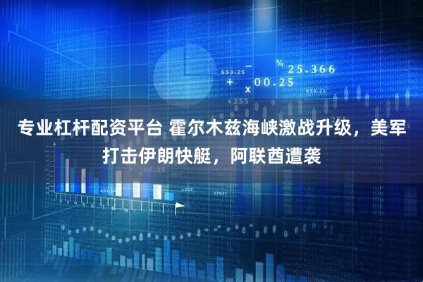 专业杠杆配资平台 霍尔木兹海峡激战升级，美军打击伊朗快艇，阿联酋遭袭